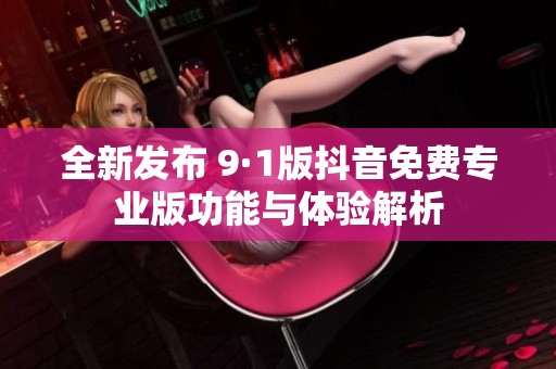 全新发布 9·1版抖音免费专业版功能与体验解析
