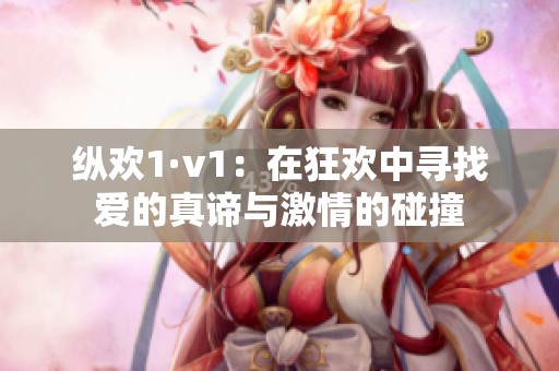 纵欢1·v1：在狂欢中寻找爱的真谛与激情的碰撞