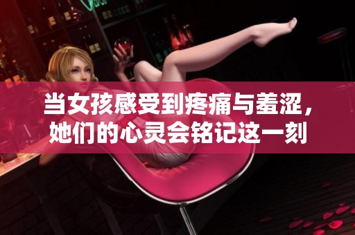 当女孩感受到疼痛与羞涩，她们的心灵会铭记这一刻