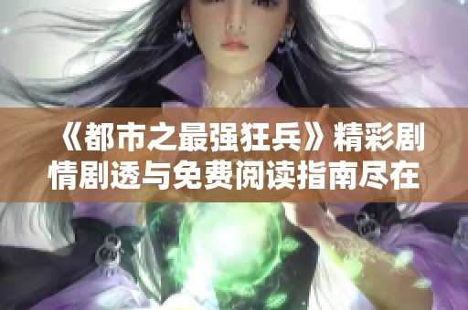 《都市之最强狂兵》精彩剧情剧透与免费阅读指南尽在此处
