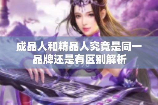 成品人和精品人究竟是同一品牌还是有区别解析