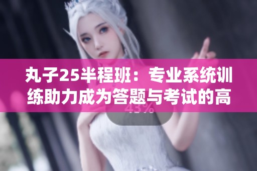 丸子25半程班：专业系统训练助力成为答题与考试的高手
