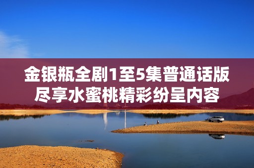 金银瓶全剧1至5集普通话版尽享水蜜桃精彩纷呈内容