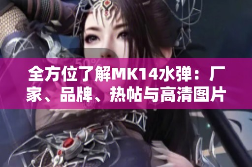 全方位了解MK14水弹：厂家、品牌、热帖与高清图片汇总