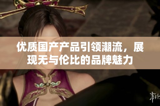 优质国产产品引领潮流，展现无与伦比的品牌魅力