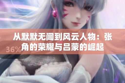 从默默无闻到风云人物：张角的荣耀与吕蒙的崛起