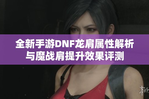 全新手游DNF龙肩属性解析与魔战肩提升效果评测