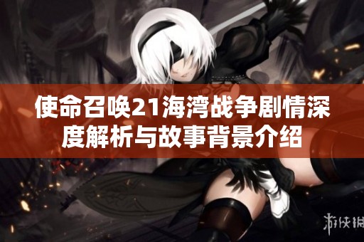 使命召唤21海湾战争剧情深度解析与故事背景介绍