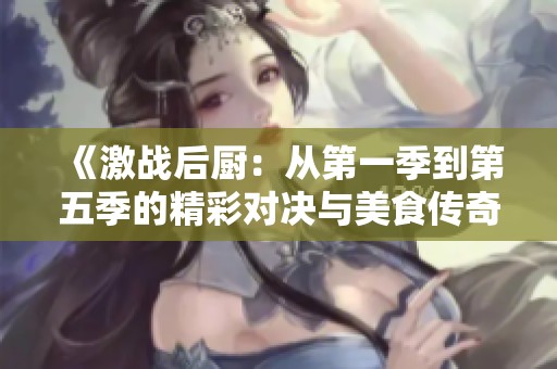 《激战后厨：从第一季到第五季的精彩对决与美食传奇》