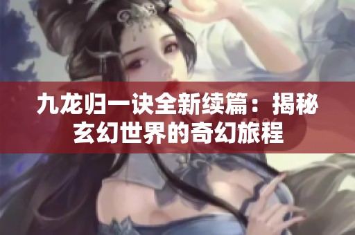 九龙归一诀全新续篇：揭秘玄幻世界的奇幻旅程