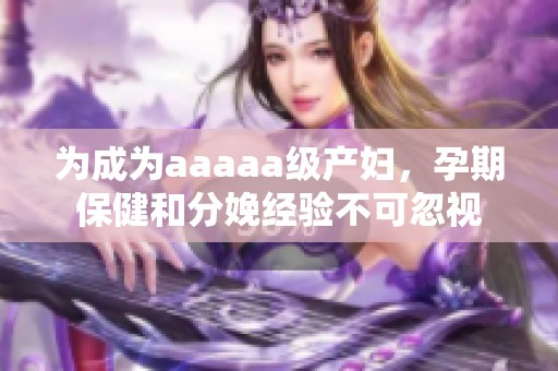 为成为aaaaa级产妇，孕期保健和分娩经验不可忽视