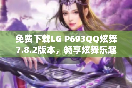 免费下载LG P693QQ炫舞7.8.2版本，畅享炫舞乐趣！