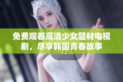 免费观看高清少女题材电视剧，尽享韩国青春故事