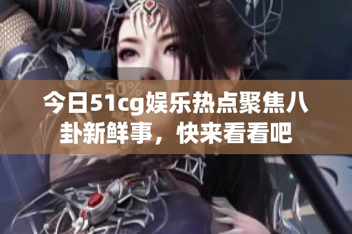 今日51cg娱乐热点聚焦八卦新鲜事，快来看看吧