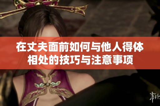 在丈夫面前如何与他人得体相处的技巧与注意事项