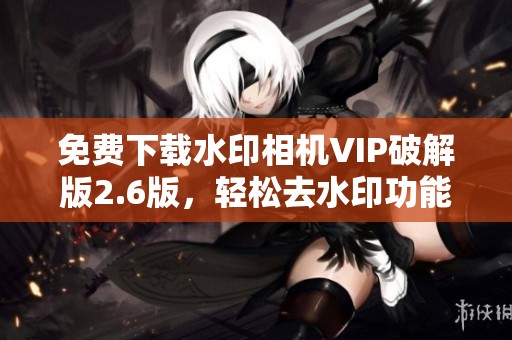 免费下载水印相机VIP破解版2.6版，轻松去水印功能体验