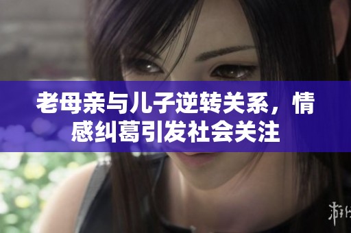 老母亲与儿子逆转关系，情感纠葛引发社会关注