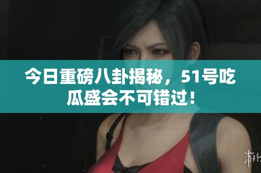 今日重磅八卦揭秘，51号吃瓜盛会不可错过！