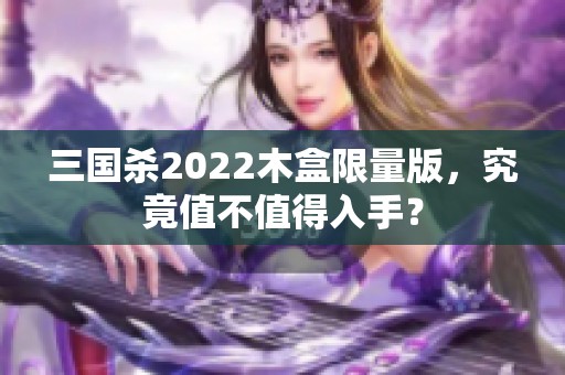 三国杀2022木盒限量版，究竟值不值得入手？