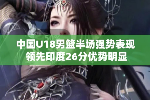 中国U18男篮半场强势表现 领先印度26分优势明显