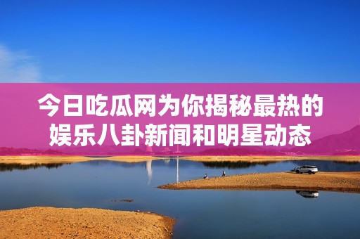 今日吃瓜网为你揭秘最热的娱乐八卦新闻和明星动态
