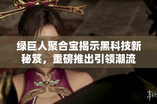 绿巨人聚合宝揭示黑科技新秘笈，重磅推出引领潮流