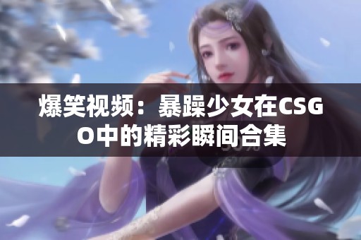 爆笑视频：暴躁少女在CSGO中的精彩瞬间合集