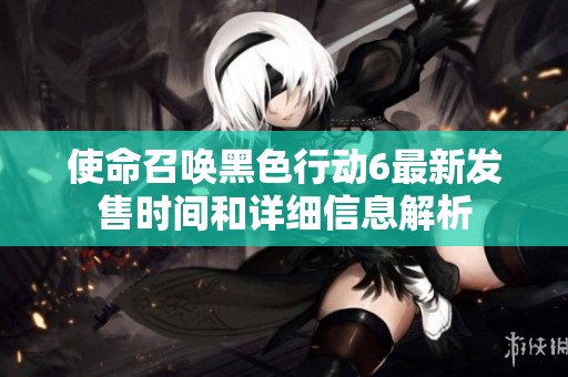 使命召唤黑色行动6最新发售时间和详细信息解析