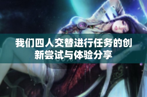 我们四人交替进行任务的创新尝试与体验分享