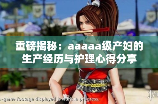 重磅揭秘：aaaaa级产妇的生产经历与护理心得分享