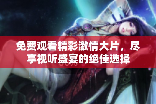 免费观看精彩激情大片，尽享视听盛宴的绝佳选择