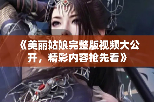 《美丽姑娘完整版视频大公开，精彩内容抢先看》