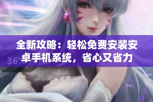 全新攻略：轻松免费安装安卓手机系统，省心又省力