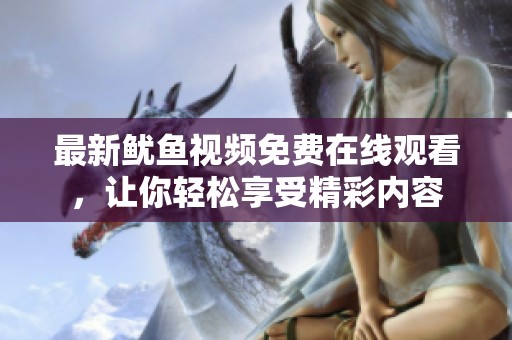最新鱿鱼视频免费在线观看，让你轻松享受精彩内容