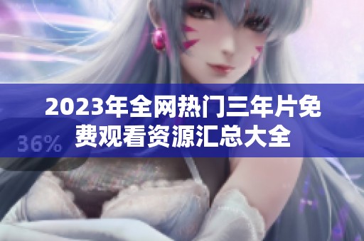 2023年全网热门三年片免费观看资源汇总大全