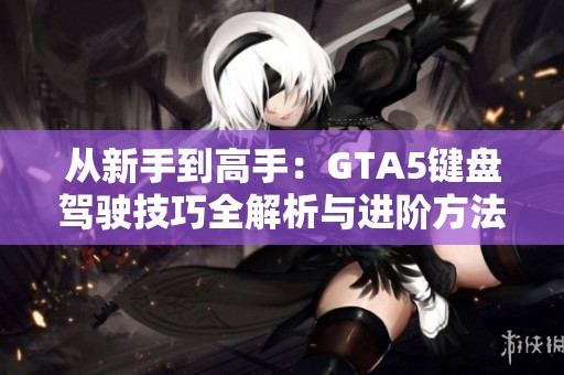 从新手到高手：GTA5键盘驾驶技巧全解析与进阶方法