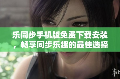 乐同步手机版免费下载安装，畅享同步乐趣的最佳选择