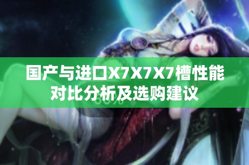 国产与进口X7X7X7槽性能对比分析及选购建议