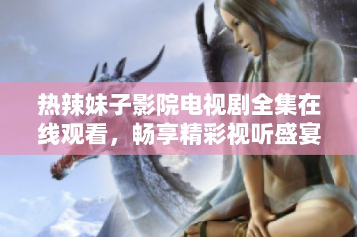 热辣妹子影院电视剧全集在线观看，畅享精彩视听盛宴