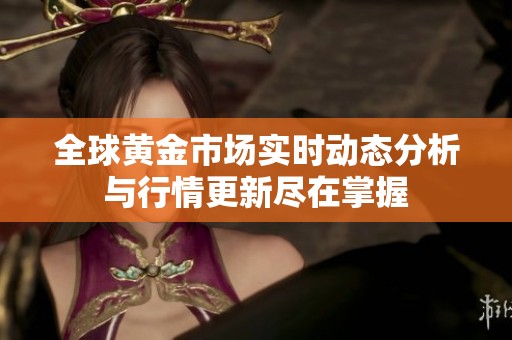 全球黄金市场实时动态分析与行情更新尽在掌握