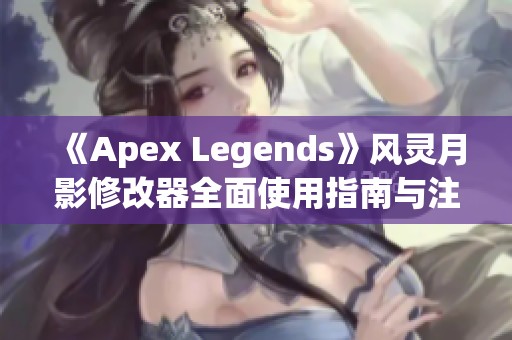《Apex Legends》风灵月影修改器全面使用指南与注意事项解析