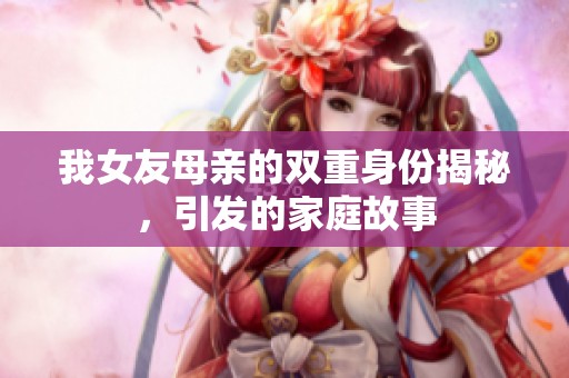 我女友母亲的双重身份揭秘，引发的家庭故事