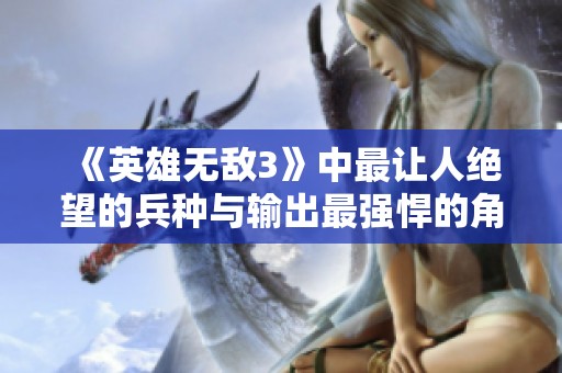 《英雄无敌3》中最让人绝望的兵种与输出最强悍的角色解析