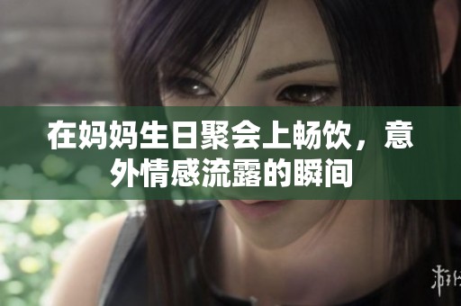 在妈妈生日聚会上畅饮，意外情感流露的瞬间