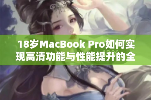 18岁MacBook Pro如何实现高清功能与性能提升的全面解读