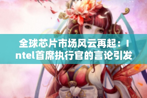 全球芯片市场风云再起：Intel首席执行官的言论引发手游玩家热议