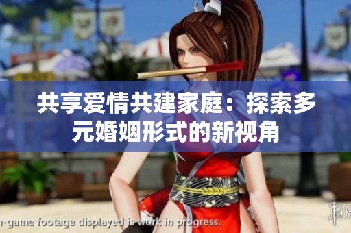 共享爱情共建家庭：探索多元婚姻形式的新视角