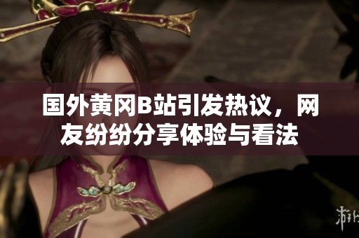 国外黄冈B站引发热议，网友纷纷分享体验与看法