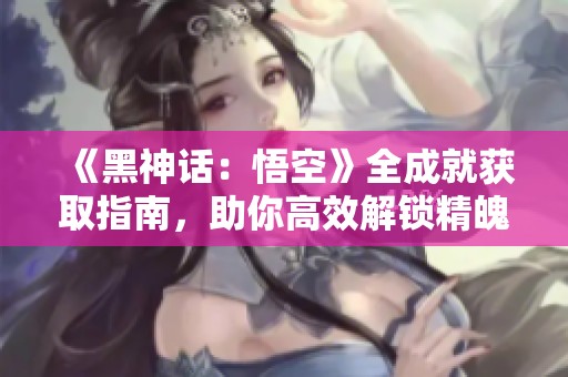 《黑神话：悟空》全成就获取指南，助你高效解锁精魄与二郎技能