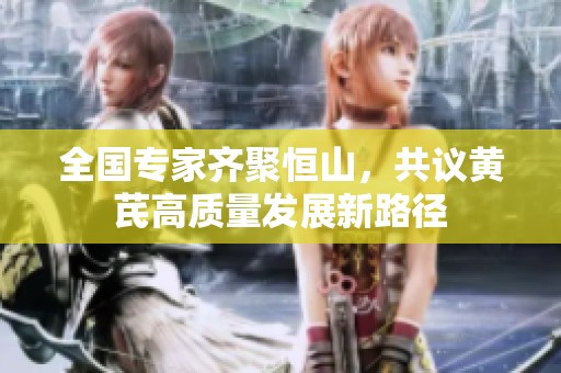 全国专家齐聚恒山，共议黄芪高质量发展新路径